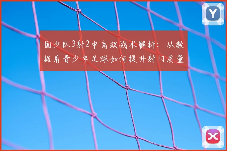 国少队3射2中高效战术解析：从数据看青少年足球如何提升射门质量