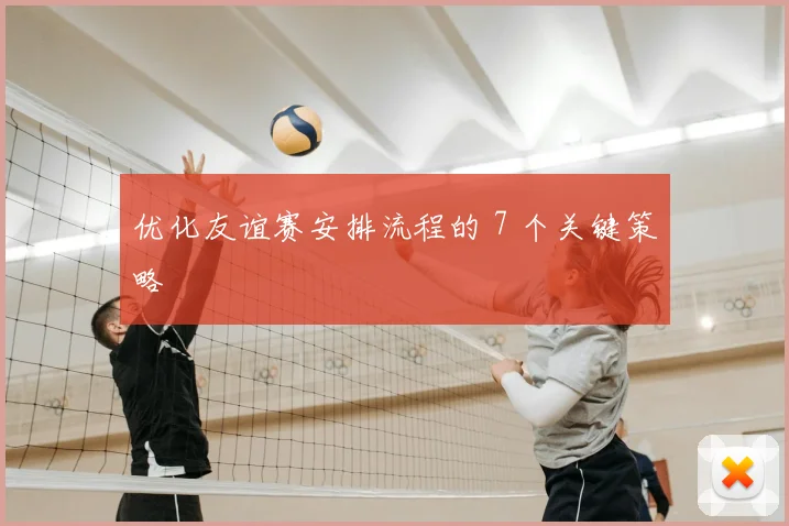 优化友谊赛安排流程的 7 个关键策略