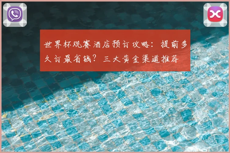 世界杯观赛酒店预订攻略：提前多久订最省钱？三大黄金渠道推荐