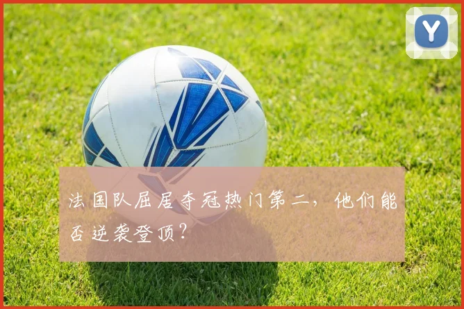 法国队屈居夺冠热门第二,他们能否逆袭登顶?