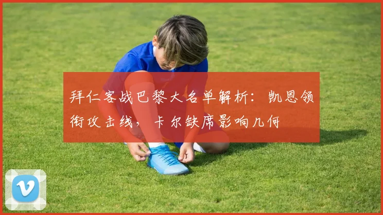 拜仁客战巴黎大名单解析：凯恩领衔攻击线，卡尔缺席影响几何