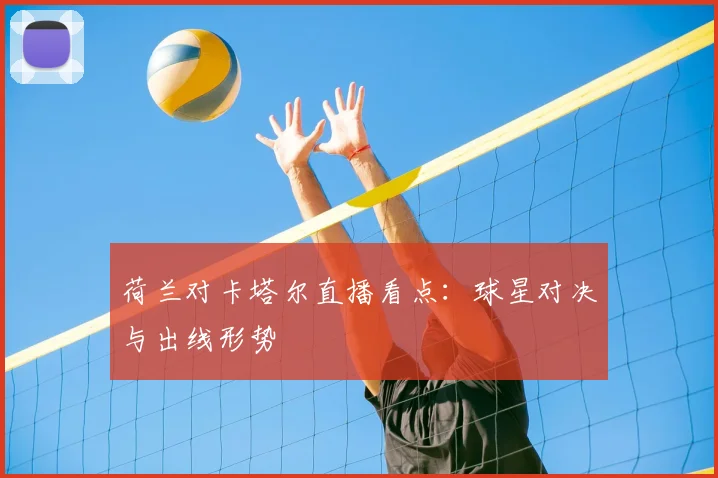 荷兰对卡塔尔直播看点:球星对决与出线形势