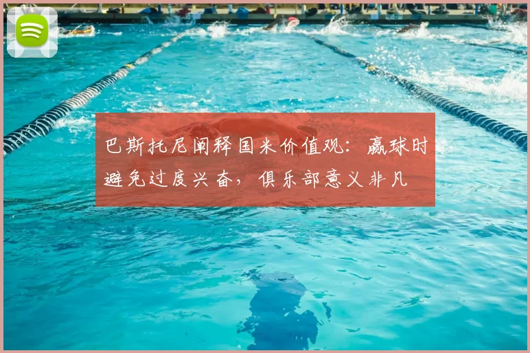 巴斯托尼阐释国米价值观:赢球时避免过度兴奋,俱乐部意义非凡