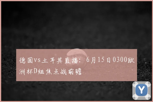 德国vs土耳其直播：6月15日0300欧洲杯D组焦点战前瞻