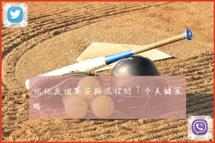 优化友谊赛安排流程的 7 个关键策略