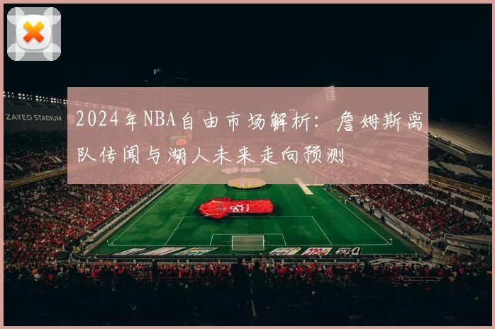 2024年NBA自由市场解析：詹姆斯离队传闻与湖人未来走向预测
