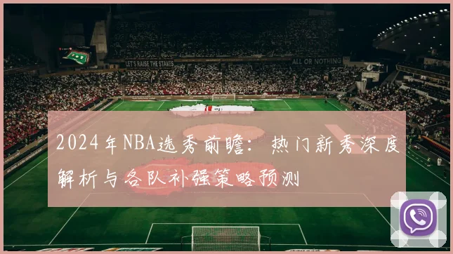 2024年NBA选秀前瞻:热门新秀深度解析与各队补强策略预测