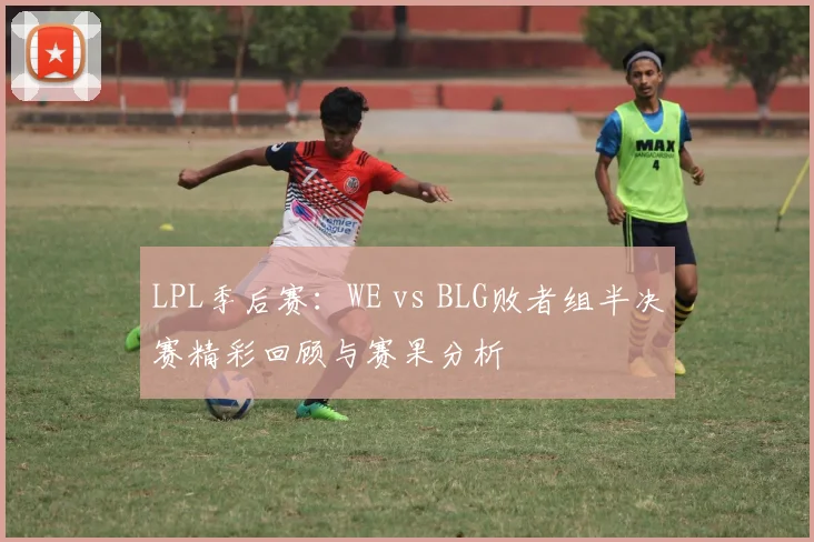 LPL季后赛：WE vs BLG败者组半决赛精彩回顾与赛果分析
