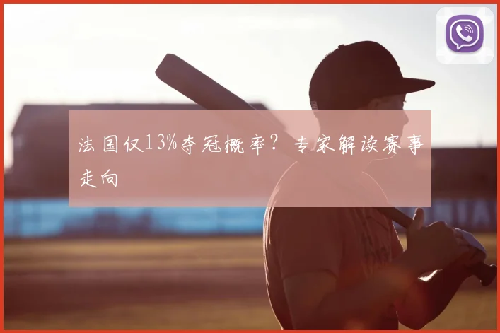 法国仅13%夺冠概率？专家解读赛事走向
