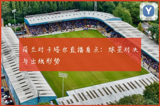 荷兰对卡塔尔直播看点：球星对决与出线形势