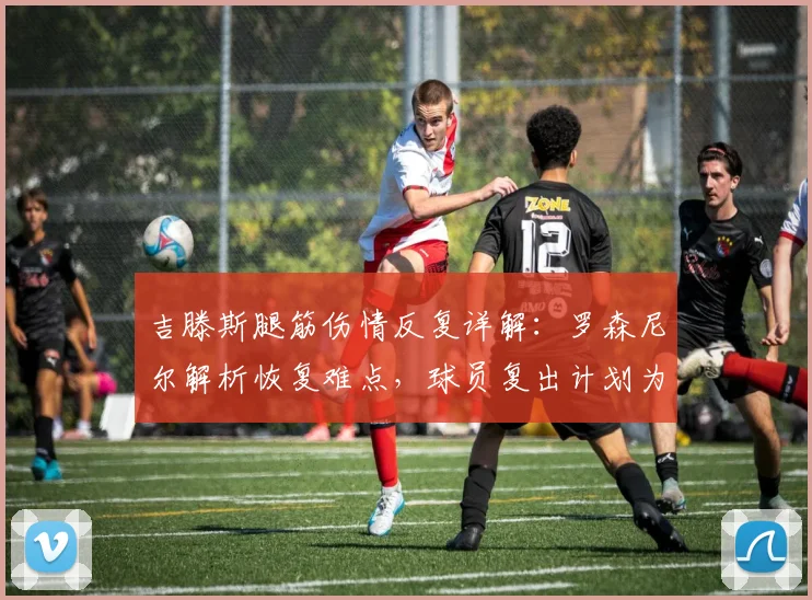 吉滕斯腿筋伤情反复详解:罗森尼尔解析恢复难点,球员复出计划为何再度推迟