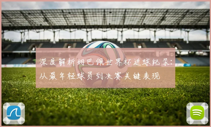 深度解析姆巴佩世界杯进球纪录：从最年轻球员到决赛关键表现