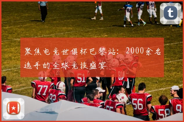 聚焦电竞世俱杯巴黎站：2000余名选手的全球竞技盛宴