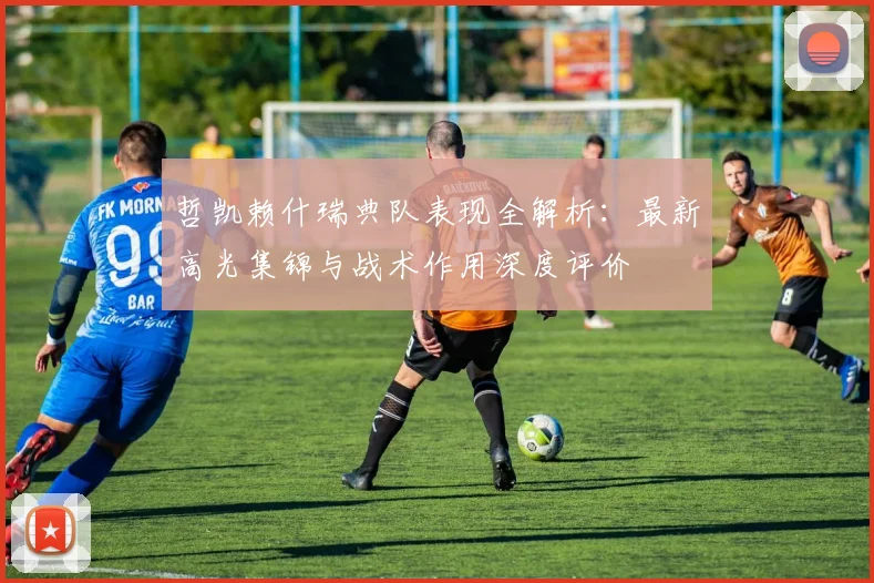 哲凯赖什瑞典队表现全解析:最新高光集锦与战术作用深度评价