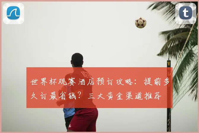 世界杯观赛酒店预订攻略:提前多久订最省钱?三大黄金渠道推荐
