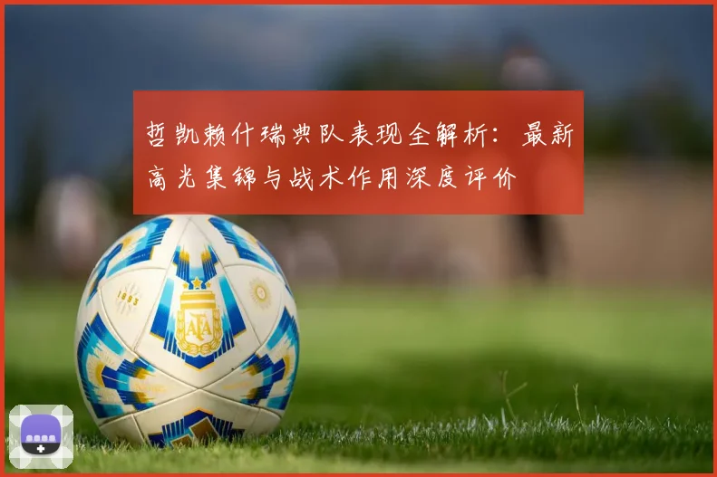 哲凯赖什瑞典队表现全解析：最新高光集锦与战术作用深度评价