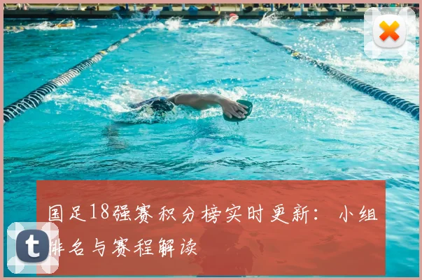 国足18强赛积分榜实时更新：小组排名与赛程解读
