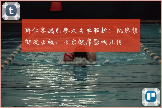 拜仁客战巴黎大名单解析：凯恩领衔攻击线，卡尔缺席影响几何