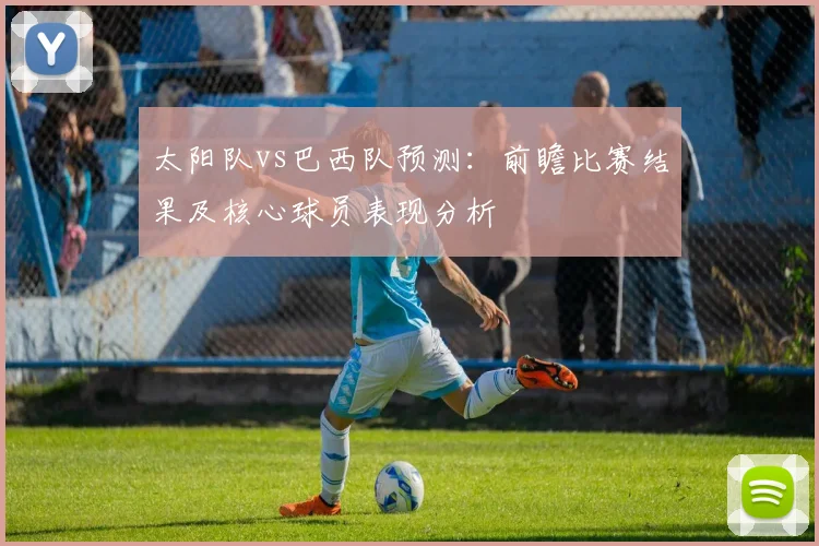 太阳队vs巴西队预测:前瞻比赛结果及核心球员表现分析