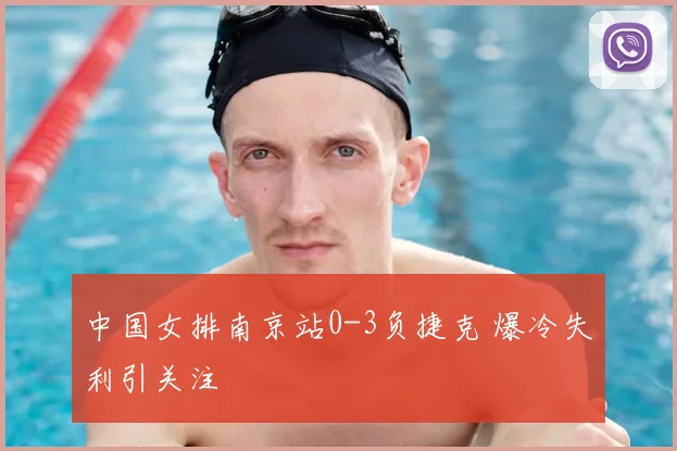 中国女排南京站0-3负捷克 爆冷失利引关注