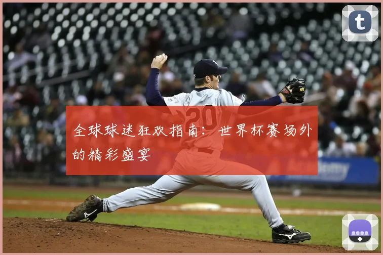 全球球迷狂欢指南:世界杯赛场外的精彩盛宴