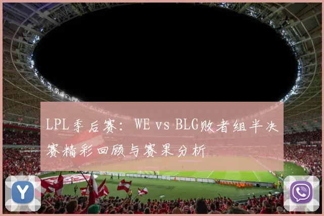 LPL季后赛:WE vs BLG败者组半决赛精彩回顾与赛果分析