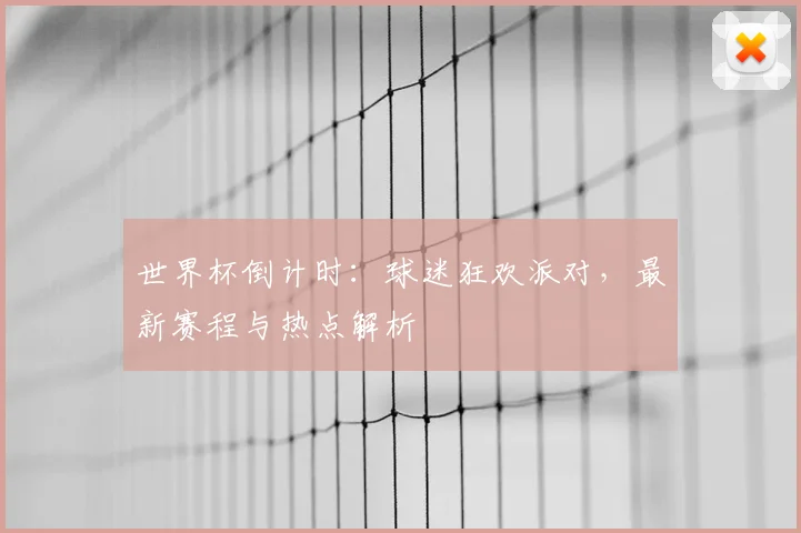 世界杯倒计时：球迷狂欢派对，最新赛程与热点解析