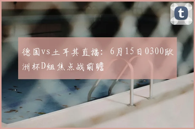 德国vs土耳其直播：6月15日0300欧洲杯D组焦点战前瞻