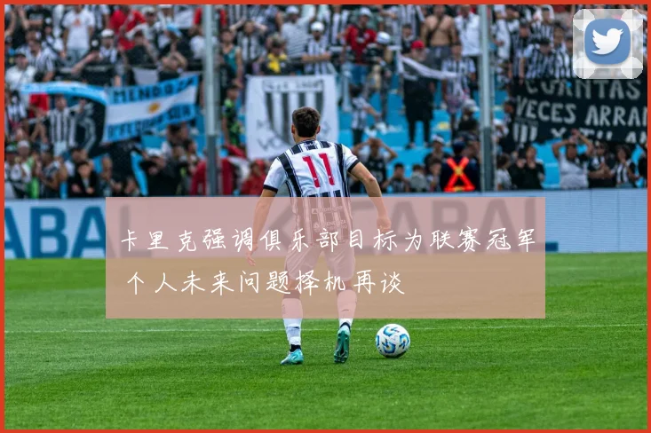 卡里克强调俱乐部目标为联赛冠军 个人未来问题择机再谈