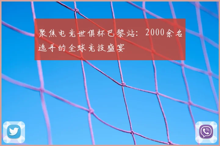 聚焦电竞世俱杯巴黎站：2000余名选手的全球竞技盛宴