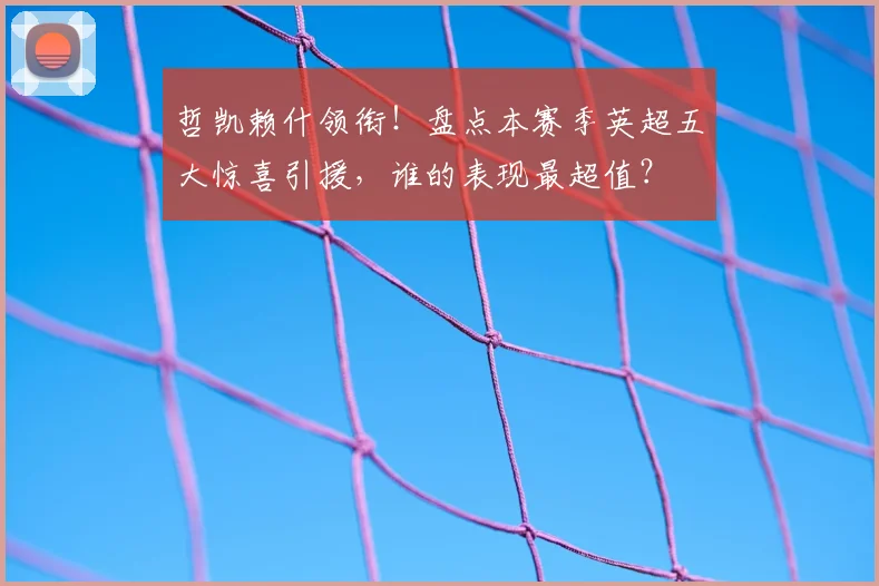 哲凯赖什领衔!盘点本赛季英超五大惊喜引援,谁的表现最超值?