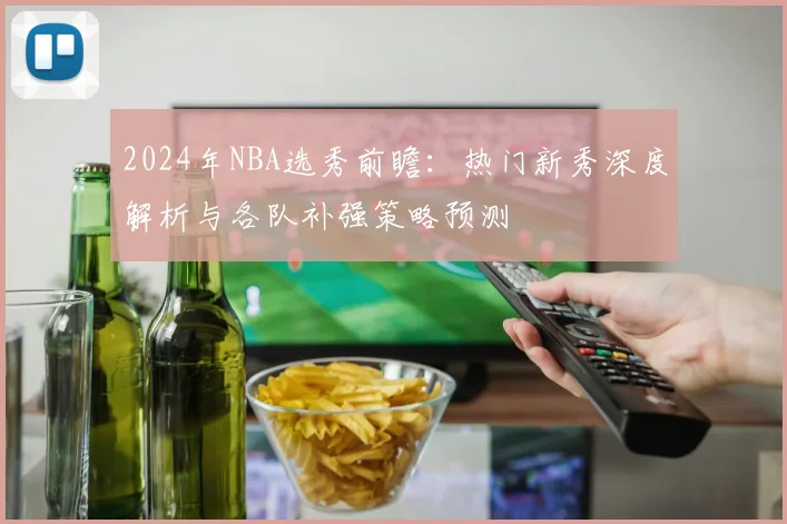 2024年NBA选秀前瞻：热门新秀深度解析与各队补强策略预测