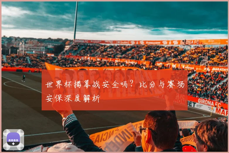 世界杯揭幕战安全吗?比分与赛场安保深度解析